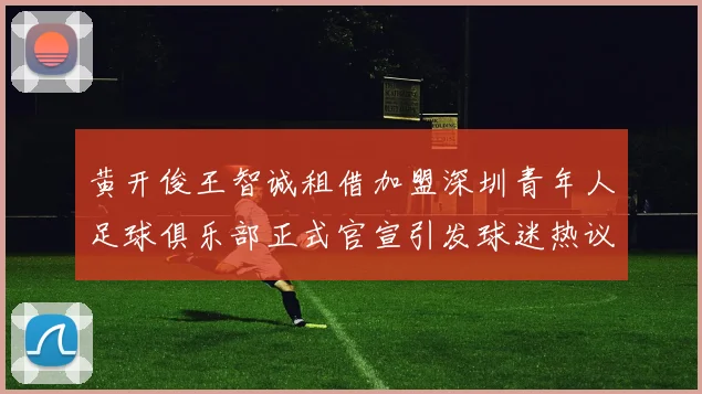 黄开俊王智诚租借加盟深圳青年人足球俱乐部正式官宣引发球迷热议