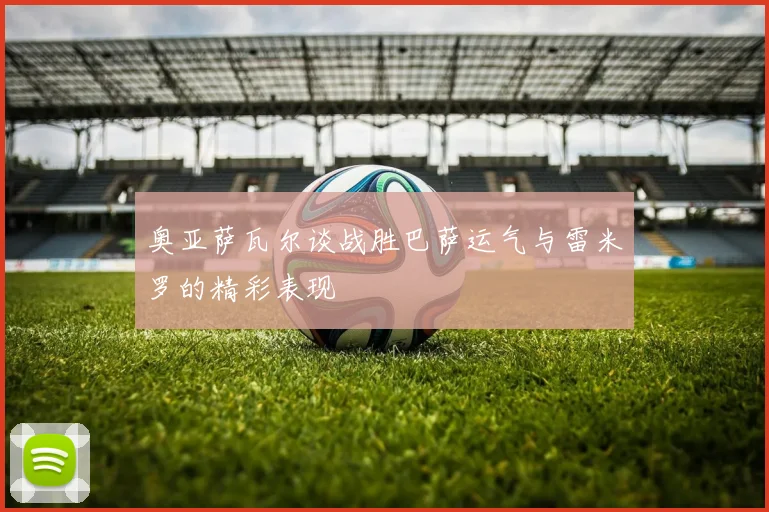 奥亚萨瓦尔谈战胜巴萨运气与雷米罗的精彩表现