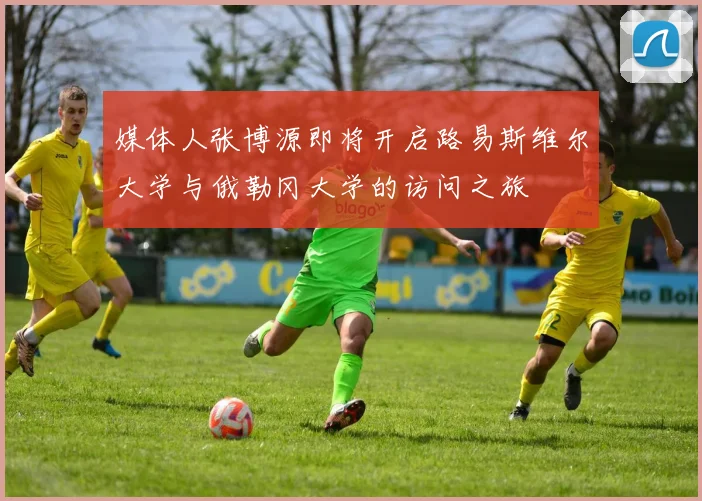 媒体人张博源即将开启路易斯维尔大学与俄勒冈大学的访问之旅