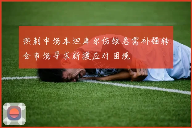 热刺中场本坦库尔伤缺急需补强转会市场寻求新援应对困境