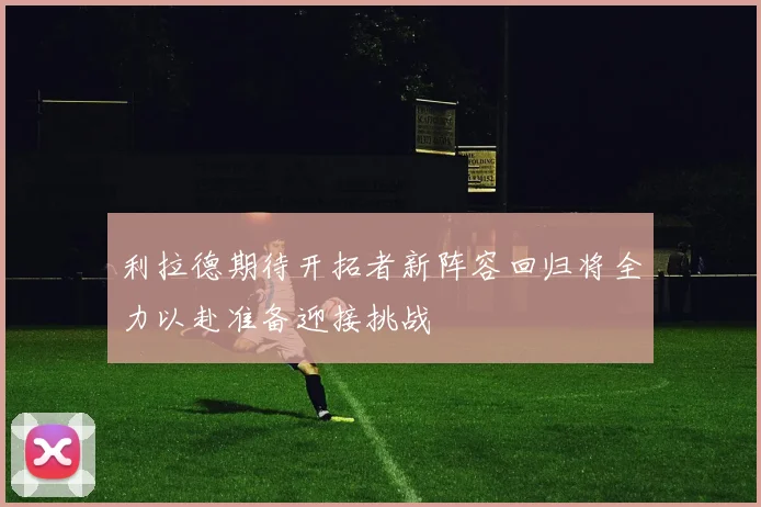 利拉德期待开拓者新阵容回归将全力以赴准备迎接挑战