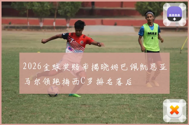 2026金球奖赔率揭晓姆巴佩凯恩亚马尔领跑梅西C罗排名落后
