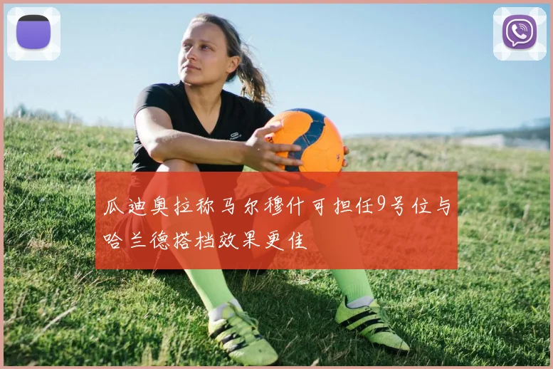瓜迪奥拉称马尔穆什可担任9号位与哈兰德搭档效果更佳