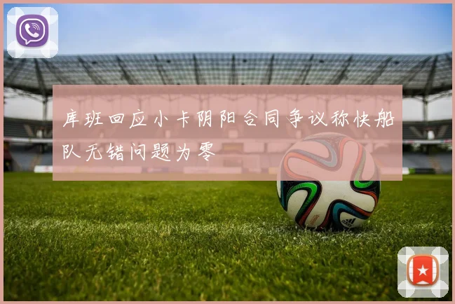 库班回应小卡阴阳合同争议称快船队无错问题为零