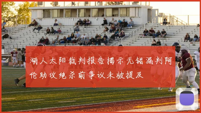 湖人太阳裁判报告揭示无错漏判阿伦助攻绝杀前争议未被提及
