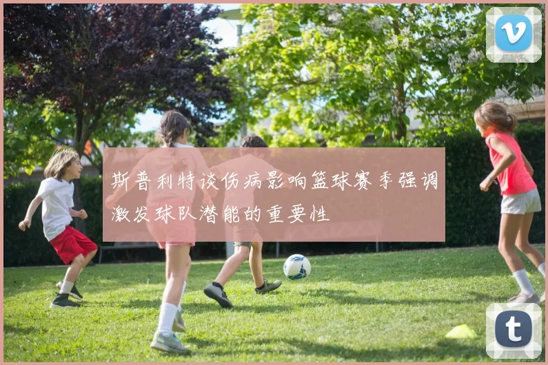 斯普利特谈伤病影响篮球赛季强调激发球队潜能的重要性