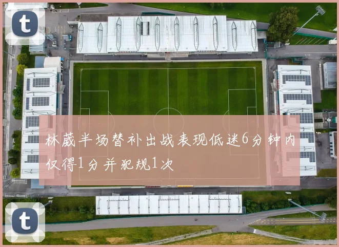 林葳半场替补出战表现低迷6分钟内仅得1分并犯规1次