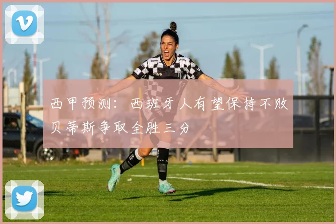 西甲预测：西班牙人有望保持不败贝蒂斯争取全胜三分