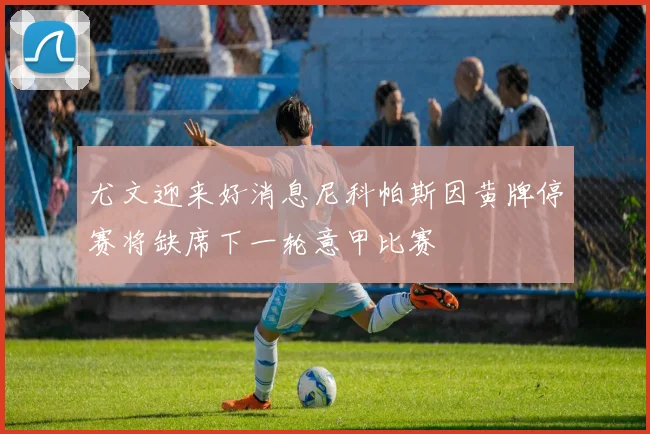 尤文迎来好消息尼科帕斯因黄牌停赛将缺席下一轮意甲比赛
