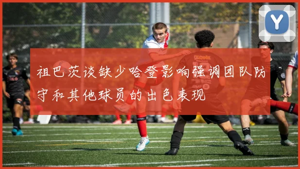 祖巴茨谈缺少哈登影响强调团队防守和其他球员的出色表现