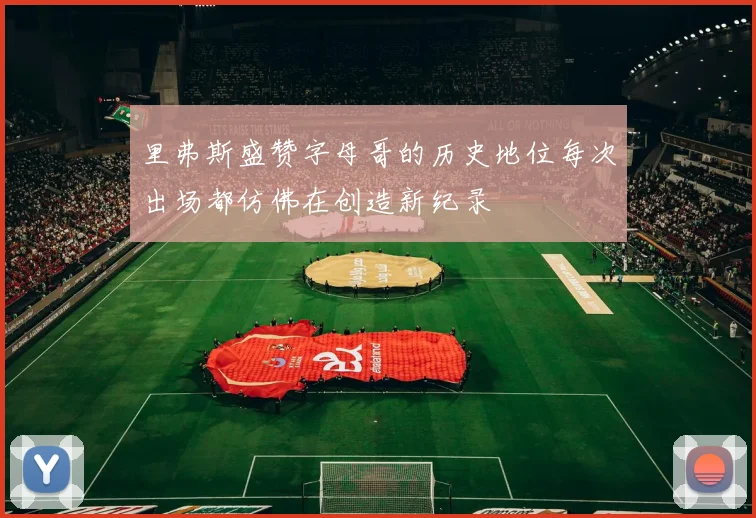 里弗斯盛赞字母哥的历史地位每次出场都仿佛在创造新纪录