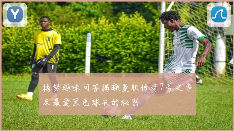 梅努趣味问答揭晓曼联传奇7号之争及最爱黑色球衣的秘密