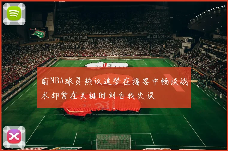 前NBA球员热议追梦在播客中畅谈战术却常在关键时刻自我失误