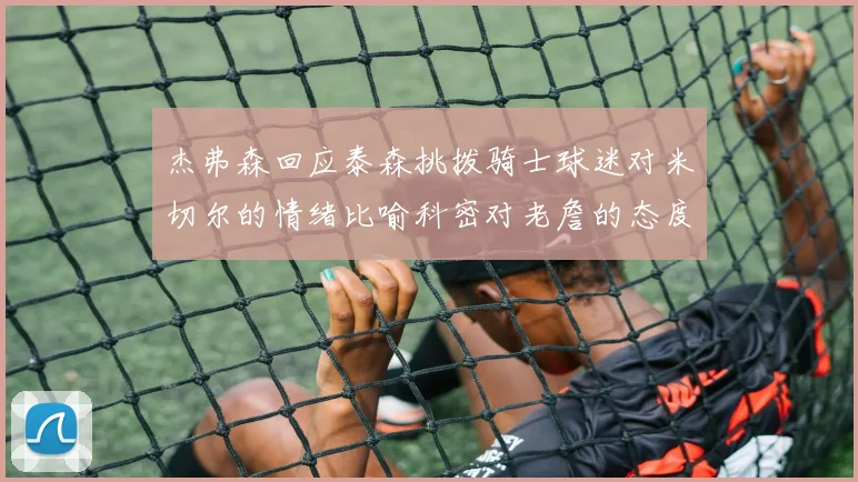 杰弗森回应泰森挑拨骑士球迷对米切尔的情绪比喻科密对老詹的态度