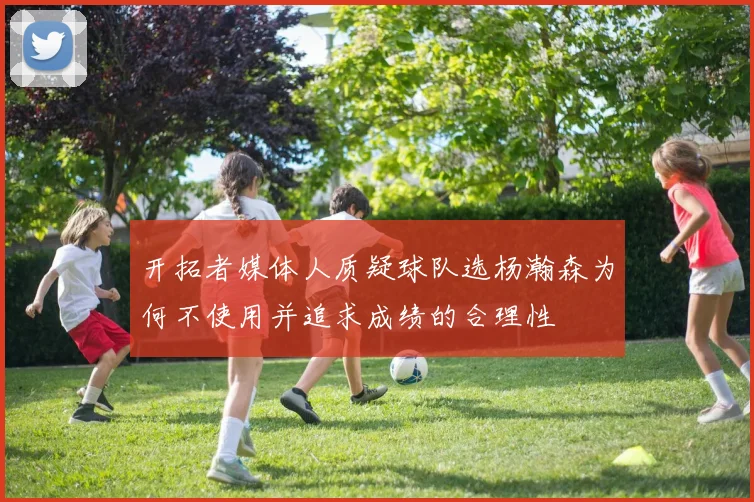 开拓者媒体人质疑球队选杨瀚森为何不使用并追求成绩的合理性