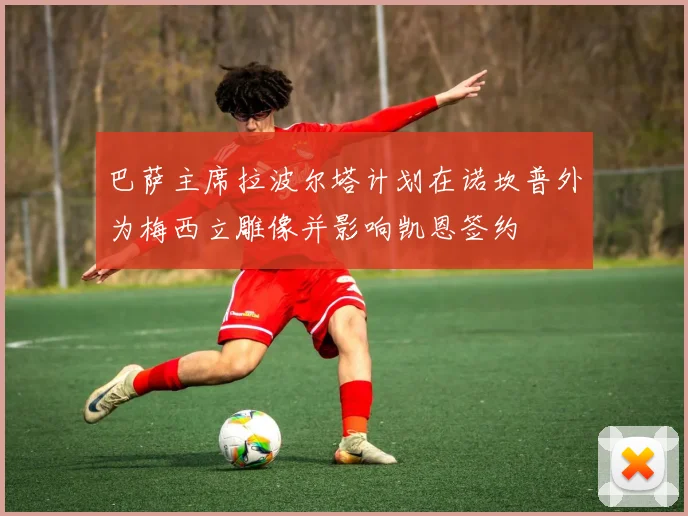 巴萨主席拉波尔塔计划在诺坎普外为梅西立雕像并影响凯恩签约