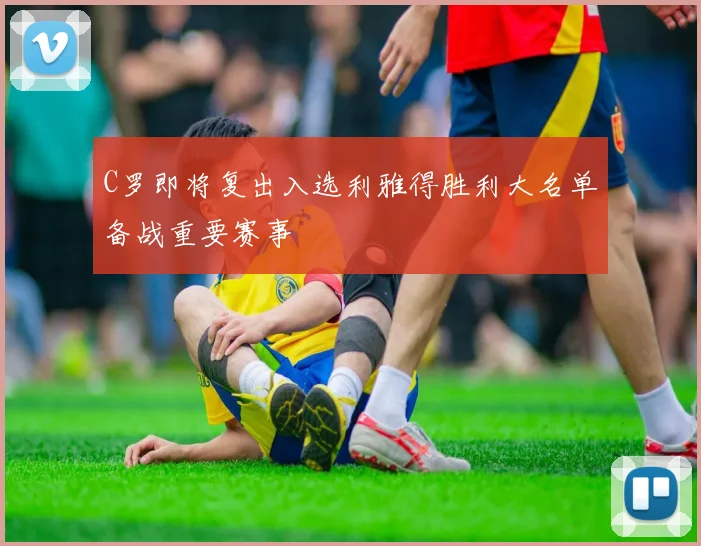 C罗即将复出入选利雅得胜利大名单备战重要赛事