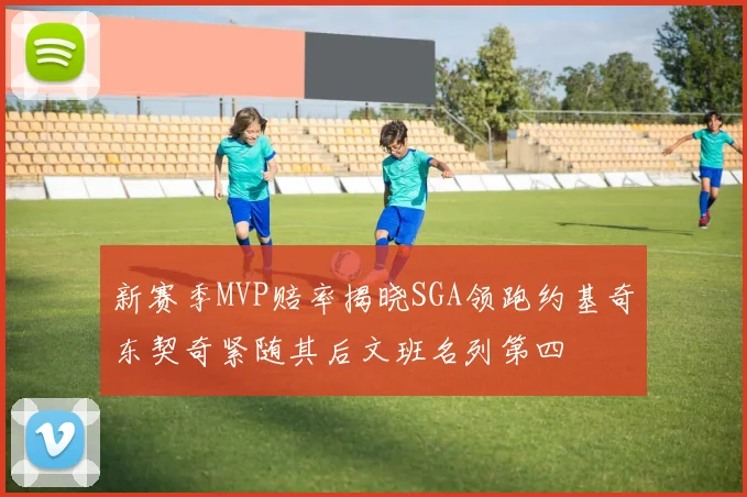 新赛季MVP赔率揭晓SGA领跑约基奇东契奇紧随其后文班名列第四