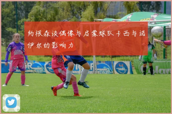 约根森谈偶像与启蒙球队卡西与诺伊尔的影响力