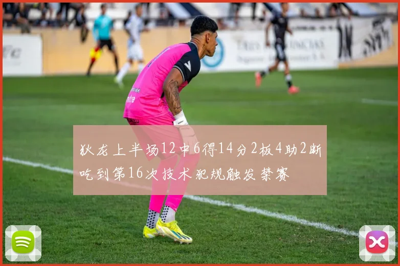 狄龙上半场12中6得14分2板4助2断吃到第16次技术犯规触发禁赛