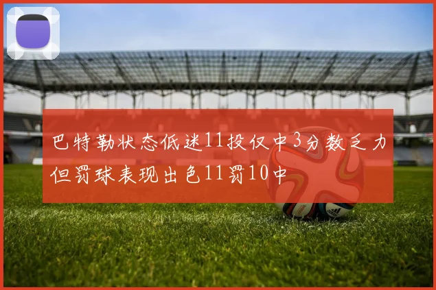 巴特勒状态低迷11投仅中3分数乏力但罚球表现出色11罚10中