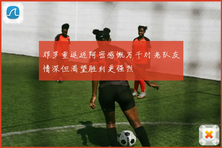邓罗重返迈阿密感慨万千对老队友情深但渴望胜利更强烈