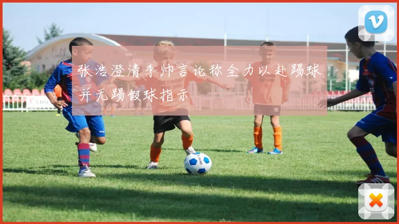 张浩澄清李帅言论称全力以赴踢球并无踢假球指示