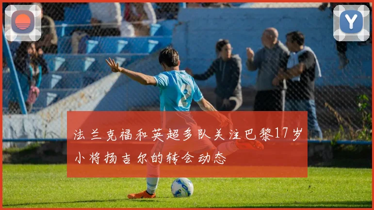 法兰克福和英超多队关注巴黎17岁小将扬吉尔的转会动态